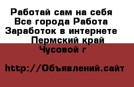 Работай сам на себя - Все города Работа » Заработок в интернете   . Пермский край,Чусовой г.